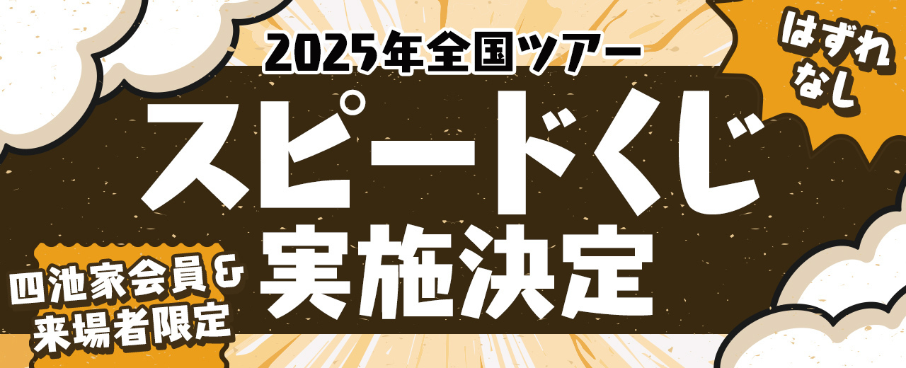 2025年全国ツアー】来場者限定・四池家限定スピードくじを実施します